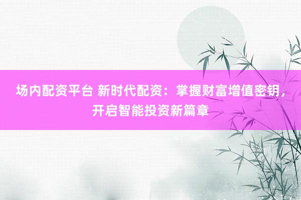 场内配资平台 新时代配资：掌握财富增值密钥，开启智能投资新篇章