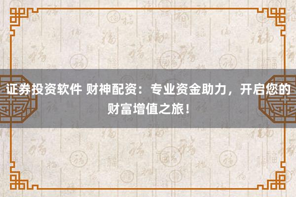 证券投资软件 财神配资：专业资金助力，开启您的财富增值之旅！