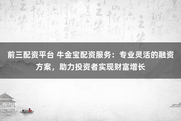前三配资平台 牛金宝配资服务：专业灵活的融资方案，助力投资者实现财富增长