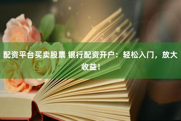 配资平台买卖股票 银行配资开户：轻松入门，放大收益！