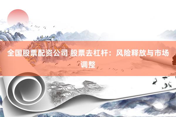 全国股票配资公司 股票去杠杆：风险释放与市场调整