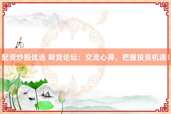 配资炒股优选 期货论坛：交流心得，把握投资机遇！