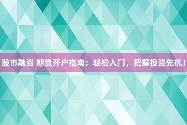 股市融资 期货开户指南：轻松入门，把握投资先机！