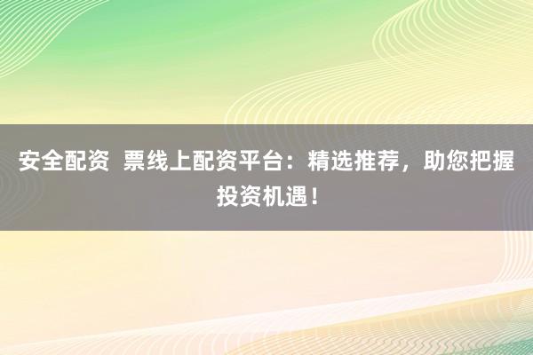 安全配资  票线上配资平台：精选推荐，助您把握投资机遇！