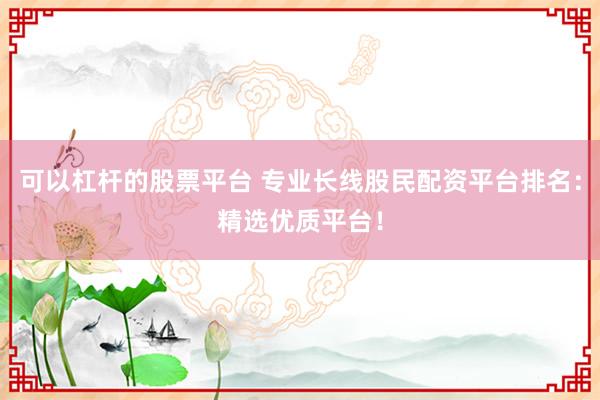 可以杠杆的股票平台 专业长线股民配资平台排名：精选优质平台！