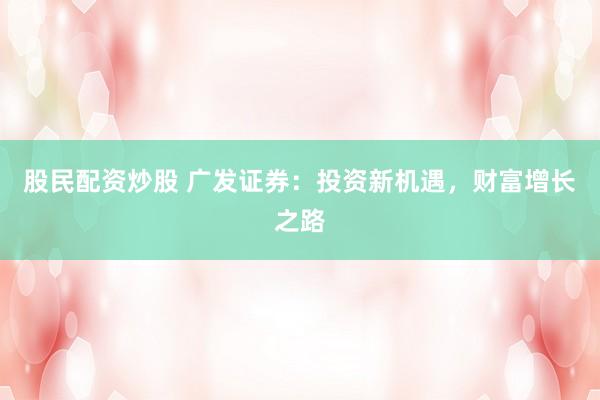 股民配资炒股 广发证券：投资新机遇，财富增长之路