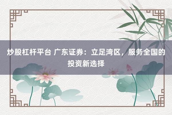 炒股杠杆平台 广东证券：立足湾区，服务全国的投资新选择