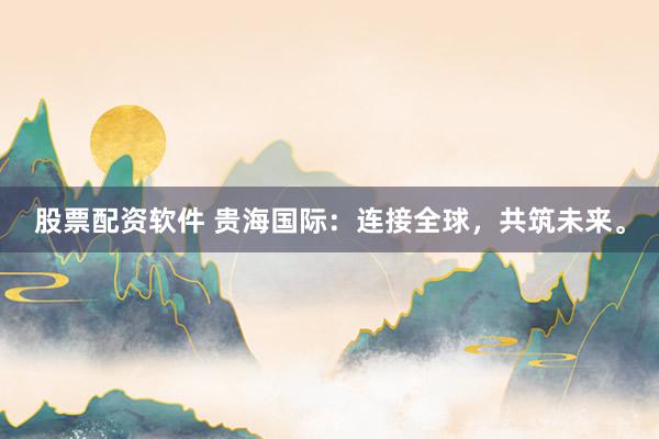 股票配资软件 贵海国际：连接全球，共筑未来。