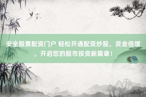 安全股票配资门户 轻松开通配资炒股，资金倍增，开启您的股市投资新篇章！