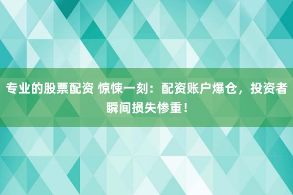 专业的股票配资 惊悚一刻：配资账户爆仓，投资者瞬间损失惨重！
