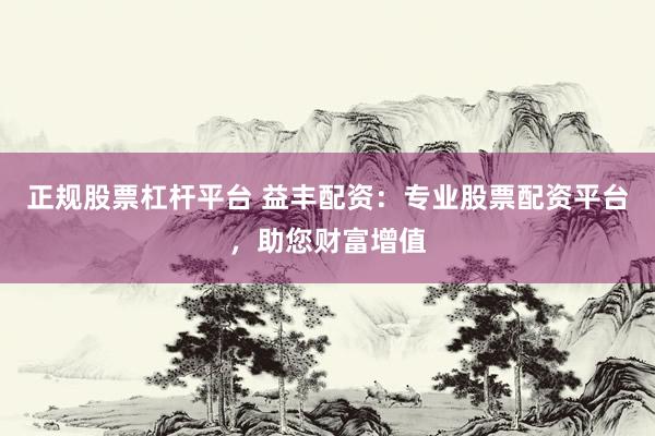 正规股票杠杆平台 益丰配资：专业股票配资平台，助您财富增值