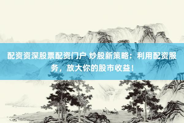 配资资深股票配资门户 炒股新策略：利用配资服务，放大你的股市收益！