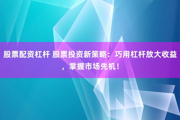 股票配资杠杆 股票投资新策略：巧用杠杆放大收益，掌握市场先机！