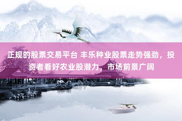 正规的股票交易平台 丰乐种业股票走势强劲，投资者看好农业股潜力，市场前景广阔