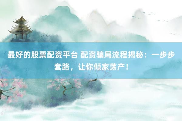 最好的股票配资平台 配资骗局流程揭秘：一步步套路，让你倾家荡产！