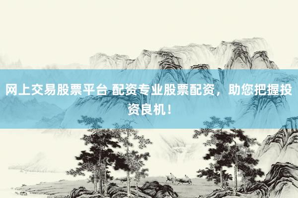 网上交易股票平台 配资专业股票配资，助您把握投资良机！