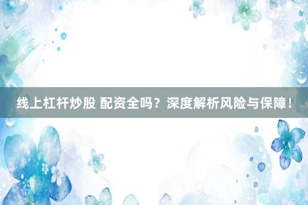 线上杠杆炒股 配资全吗？深度解析风险与保障！