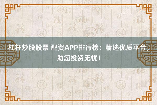 杠杆炒股股票 配资APP排行榜：精选优质平台，助您投资无忧！