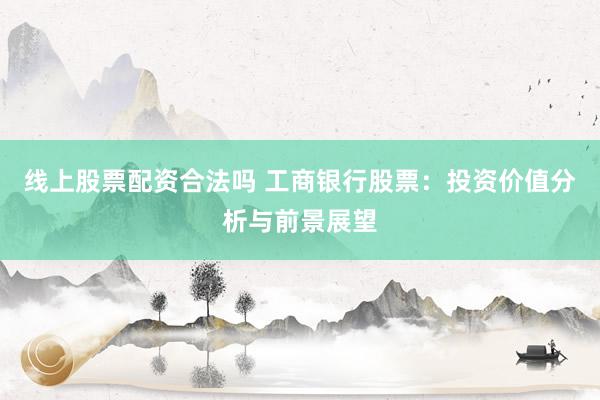 线上股票配资合法吗 工商银行股票：投资价值分析与前景展望