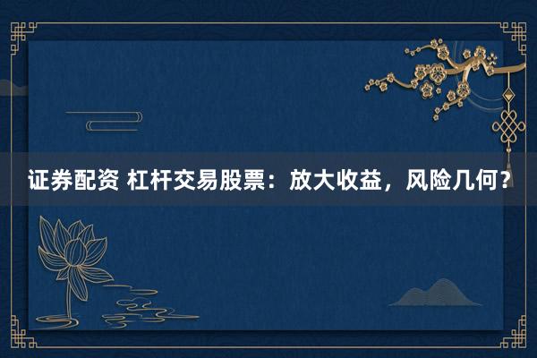 证券配资 杠杆交易股票：放大收益，风险几何？