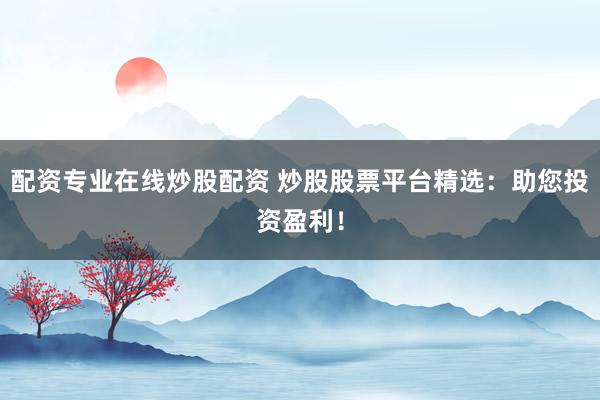 配资专业在线炒股配资 炒股股票平台精选：助您投资盈利！