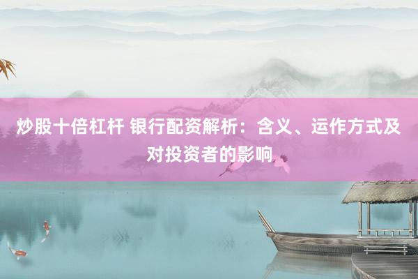 炒股十倍杠杆 银行配资解析：含义、运作方式及对投资者的影响