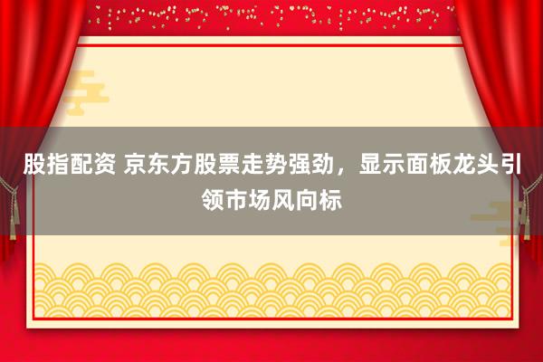 股指配资 京东方股票走势强劲，显示面板龙头引领市场风向标