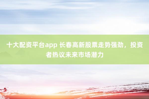 十大配资平台app 长春高新股票走势强劲，投资者热议未来市场潜力