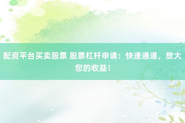 配资平台买卖股票 股票杠杆申请：快速通道，放大您的收益！