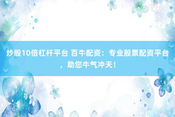 炒股10倍杠杆平台 百牛配资：专业股票配资平台，助您牛气冲天！