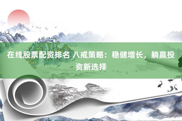 在线股票配资排名 八戒策略：稳健增长，躺赢投资新选择