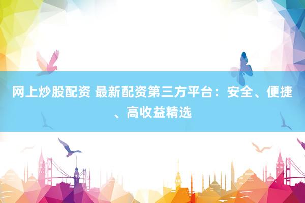 网上炒股配资 最新配资第三方平台：安全、便捷、高收益精选