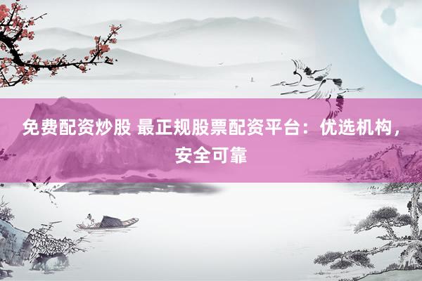 免费配资炒股 最正规股票配资平台：优选机构，安全可靠