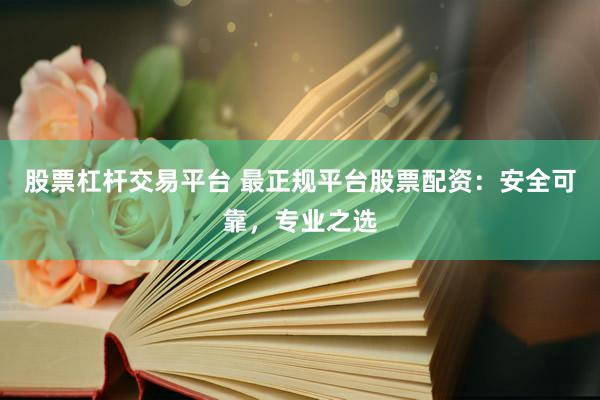 股票杠杆交易平台 最正规平台股票配资：安全可靠，专业之选