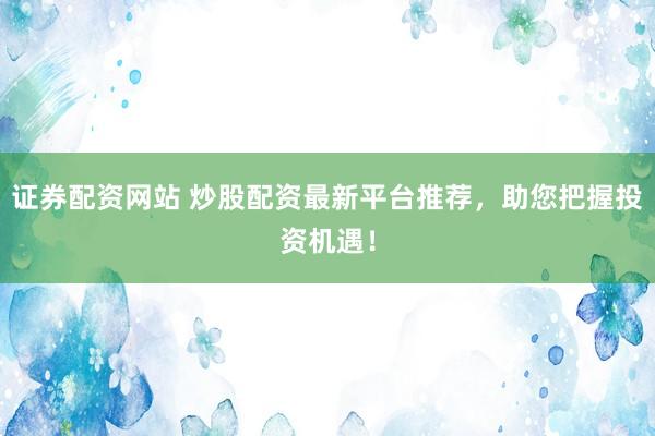 证券配资网站 炒股配资最新平台推荐，助您把握投资机遇！