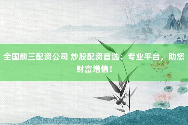 全国前三配资公司 炒股配资首选：专业平台，助您财富增值！