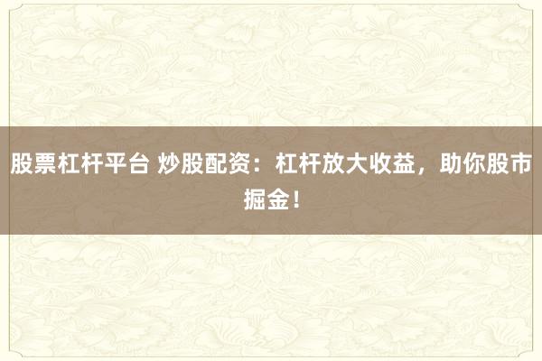 股票杠杆平台 炒股配资：杠杆放大收益，助你股市掘金！
