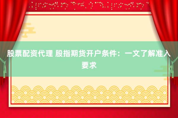 股票配资代理 股指期货开户条件：一文了解准入要求