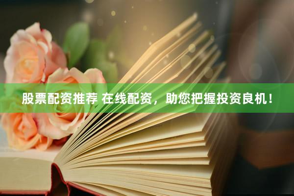 股票配资推荐 在线配资，助您把握投资良机！