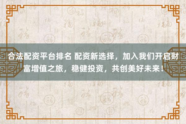 合法配资平台排名 配资新选择，加入我们开启财富增值之旅，稳健投资，共创美好未来！