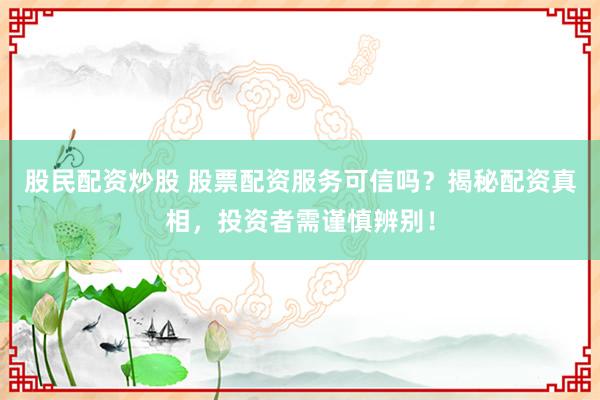 股民配资炒股 股票配资服务可信吗？揭秘配资真相，投资者需谨慎辨别！
