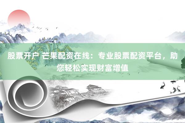 股票开户 芒果配资在线：专业股票配资平台，助您轻松实现财富增值