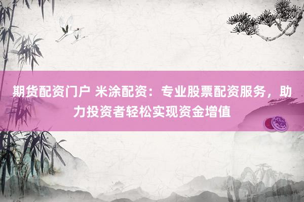 期货配资门户 米涂配资：专业股票配资服务，助力投资者轻松实现资金增值