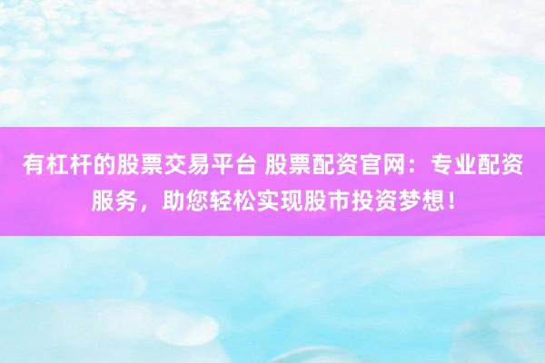 有杠杆的股票交易平台 股票配资官网：专业配资服务，助您轻松实现股市投资梦想！