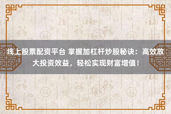 线上股票配资平台 掌握加杠杆炒股秘诀：高效放大投资效益，轻松实现财富增值！