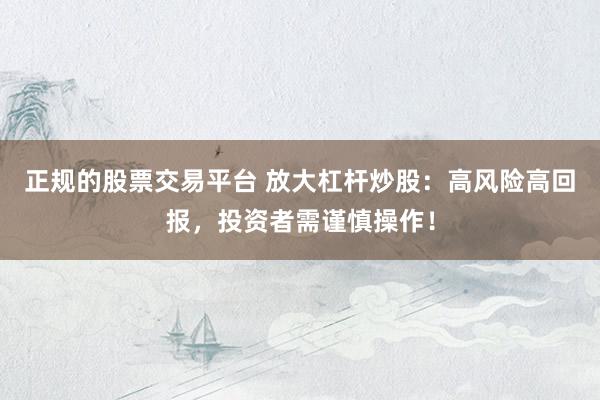 正规的股票交易平台 放大杠杆炒股：高风险高回报，投资者需谨慎操作！
