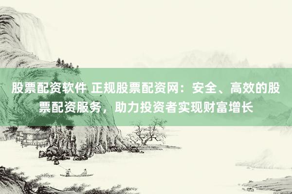 股票配资软件 正规股票配资网：安全、高效的股票配资服务，助力投资者实现财富增长