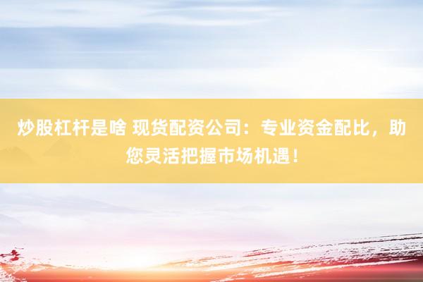 炒股杠杆是啥 现货配资公司：专业资金配比，助您灵活把握市场机遇！