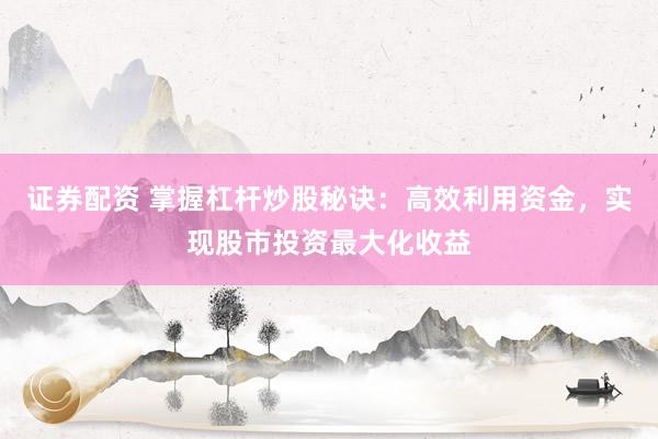 证券配资 掌握杠杆炒股秘诀：高效利用资金，实现股市投资最大化收益