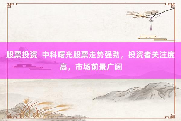 股票投资  中科曙光股票走势强劲，投资者关注度高，市场前景广阔